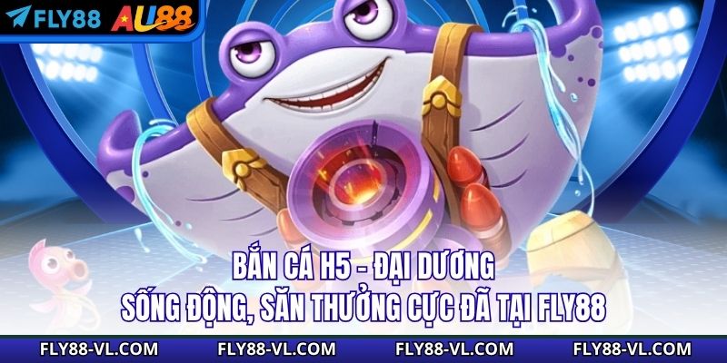 Bắn Cá H5 - Đại Dương Sống Động, Săn Thưởng Cực Đã Tại Fly88